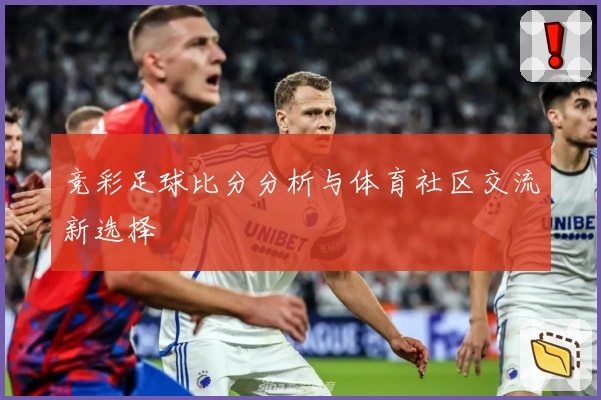 竞彩足球比分分析与体育社区交流新选择