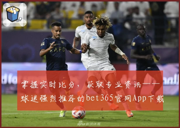 掌握实时比分，获取专业资讯——球迷强烈推荐的bet365官网App下载指南