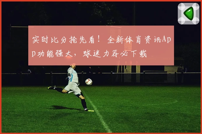 实时比分抢先看！全新体育资讯App功能强大，球迷力荐必下载