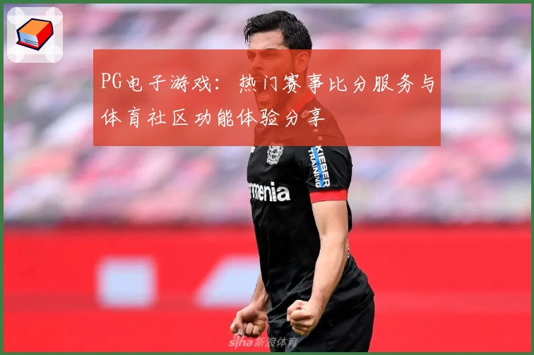 PG电子游戏：热门赛事比分服务与体育社区功能体验分享