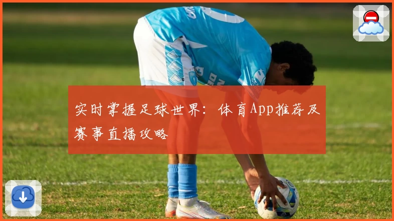 实时掌握足球世界：体育App推荐及赛事直播攻略