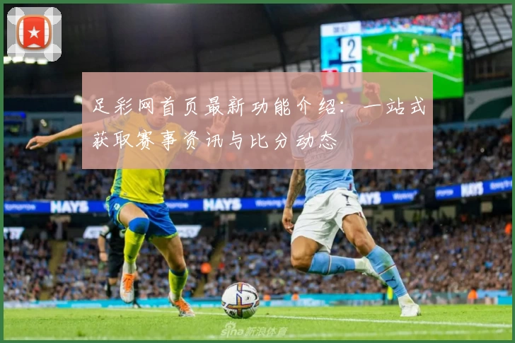 足彩网首页最新功能介绍:一站式获取赛事资讯与比分动态