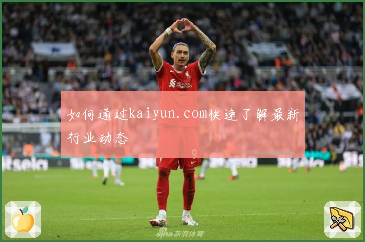 如何通过kaiyun.com快速了解最新行业动态
