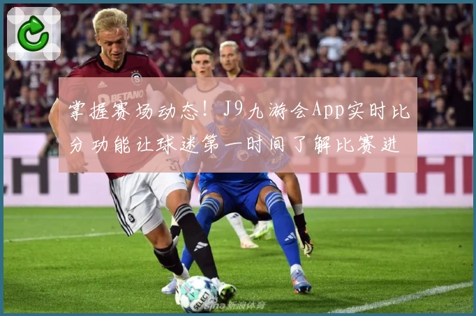 掌握赛场动态！J9九游会App实时比分功能让球迷第一时间了解比赛进程