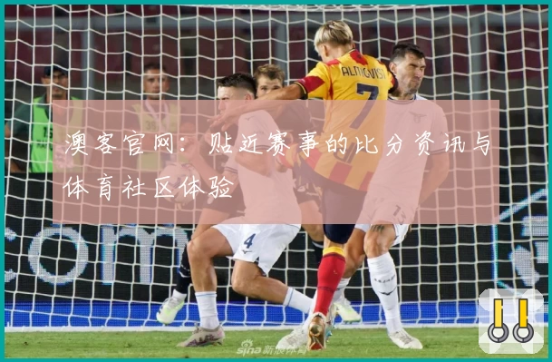 澳客官网：贴近赛事的比分资讯与体育社区体验