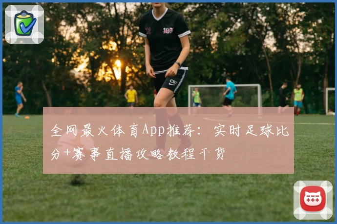 全网最火体育App推荐：实时足球比分+赛事直播攻略教程干货