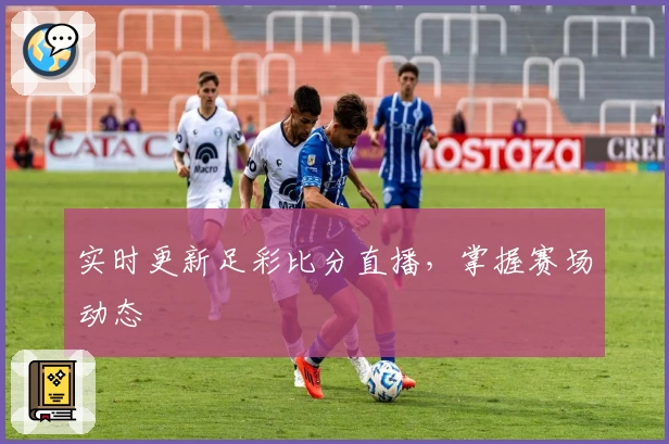实时更新足彩比分直播，掌握赛场动态