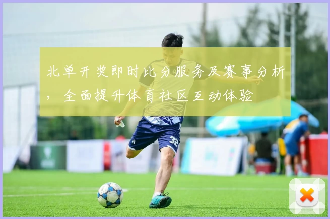 北单开奖即时比分服务及赛事分析，全面提升体育社区互动体验
