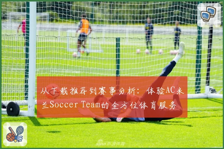 从下载推荐到赛事分析：体验AC米兰Soccer Team的全方位体育服务