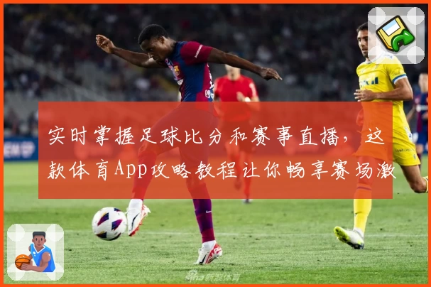 实时掌握足球比分和赛事直播，这款体育App攻略教程让你畅享赛场激情