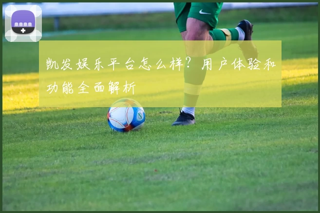 凯发娱乐平台怎么样？用户体验和功能全面解析