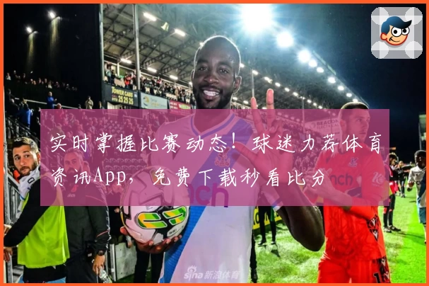 实时掌握比赛动态！球迷力荐体育资讯App，免费下载秒看比分