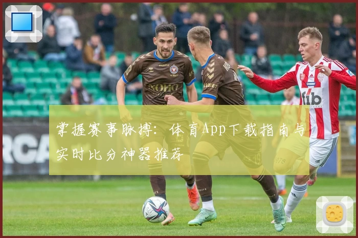 掌握赛事脉搏：体育App下载指南与实时比分神器推荐