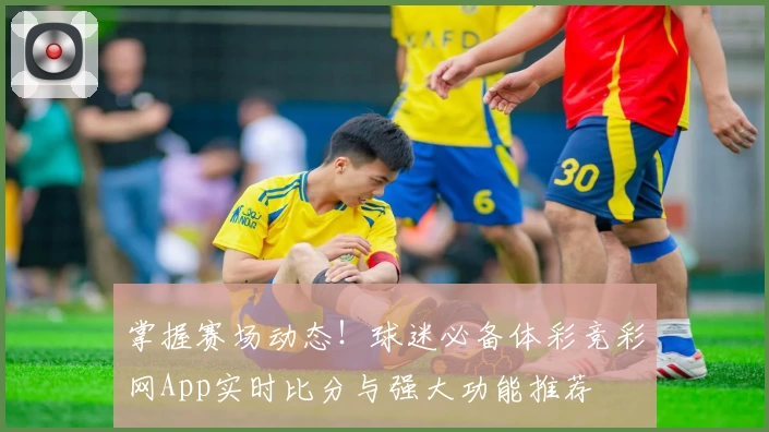 掌握赛场动态！球迷必备体彩竞彩网App实时比分与强大功能推荐
