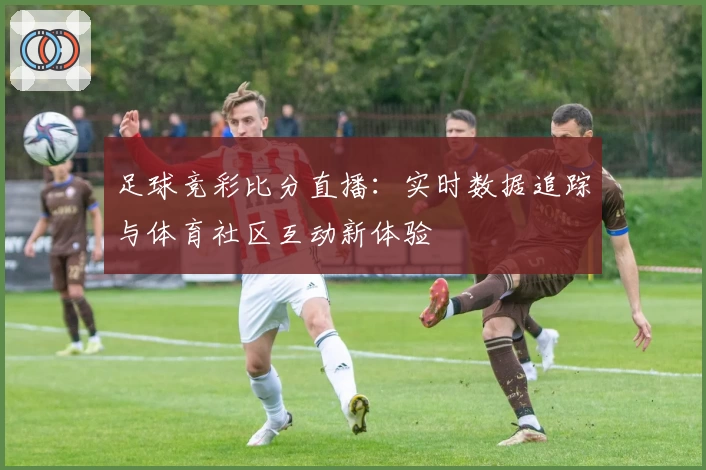 足球竞彩比分直播:实时数据追踪与体育社区互动新体验