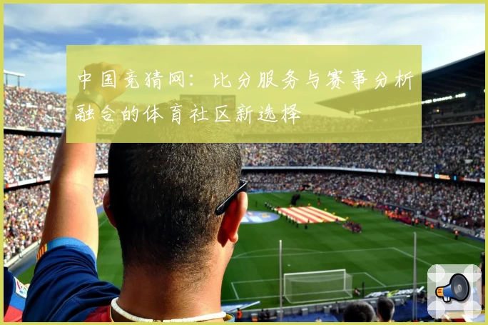中国竞猜网：比分服务与赛事分析融合的体育社区新选择
