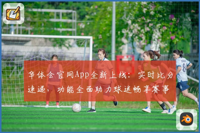华体会官网App全新上线：实时比分速递，功能全面助力球迷畅享赛事