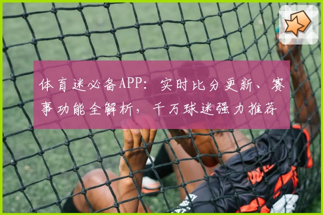 体育迷必备APP：实时比分更新、赛事功能全解析，千万球迷强力推荐下载