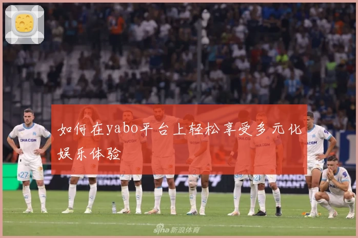 如何在yabo平台上轻松享受多元化娱乐体验