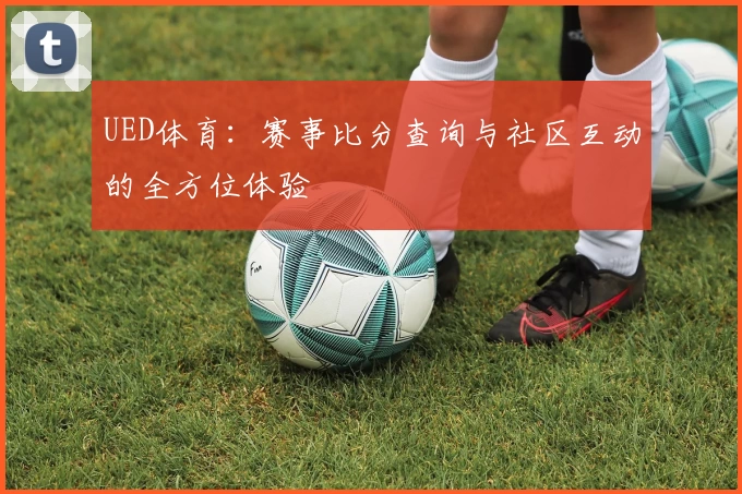 UED体育:赛事比分查询与社区互动的全方位体验