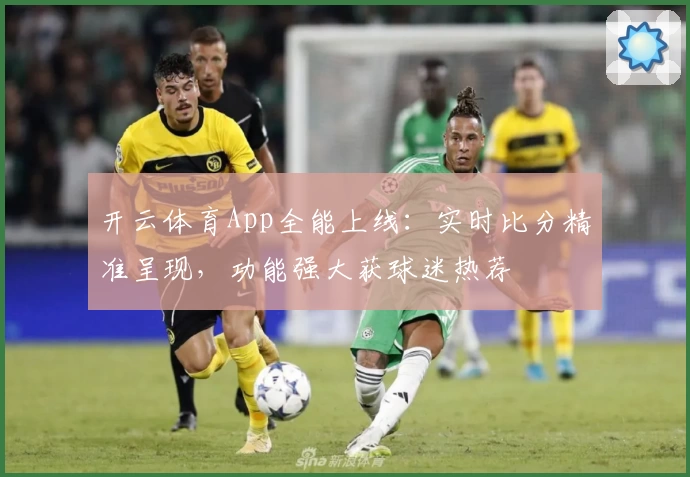 开云体育App全能上线：实时比分精准呈现，功能强大获球迷热荐