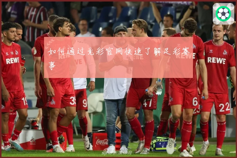 如何通过竞彩官网快速了解足彩赛事