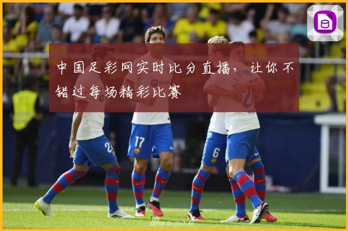 中国足彩网实时比分直播，让你不错过每场精彩比赛