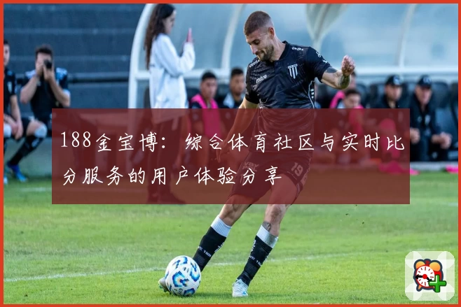 188金宝博：综合体育社区与实时比分服务的用户体验分享