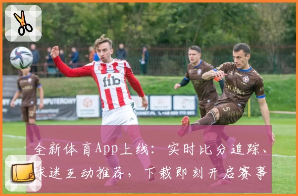全新体育App上线:实时比分追踪、球迷互动推荐,下载即刻开启赛事之旅