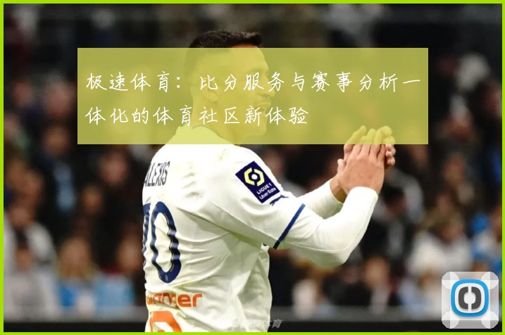 极速体育：比分服务与赛事分析一体化的体育社区新体验