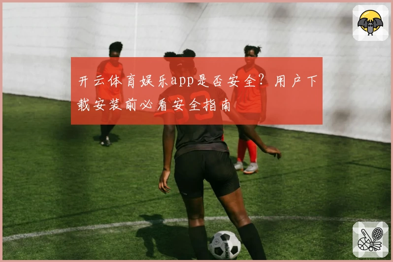 开云体育娱乐app是否安全？用户下载安装前必看安全指南