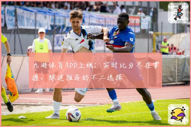 九游体育App上线：实时比分尽在掌握，球迷推荐的不二选择