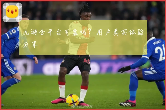 九游会平台可靠吗？用户真实体验分享