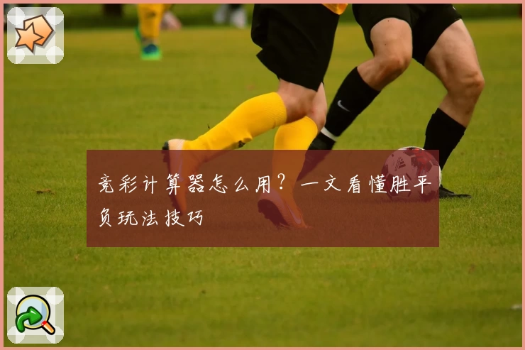 竞彩计算器怎么用？一文看懂胜平负玩法技巧