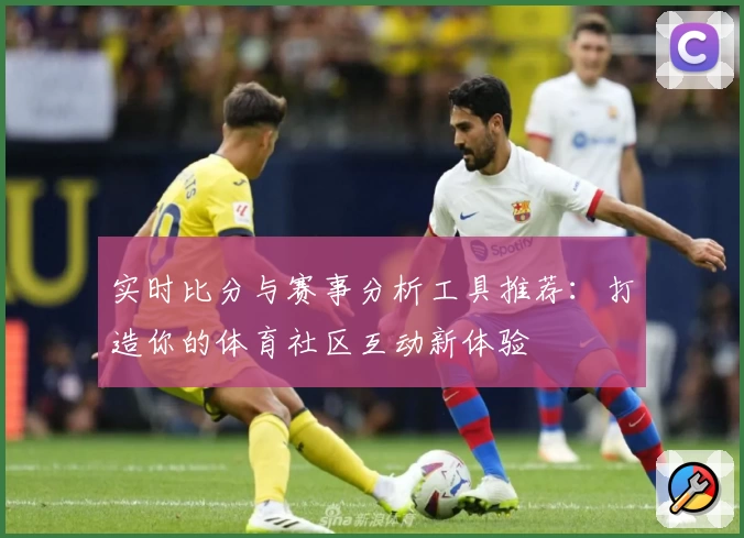 实时比分与赛事分析工具推荐：打造你的体育社区互动新体验