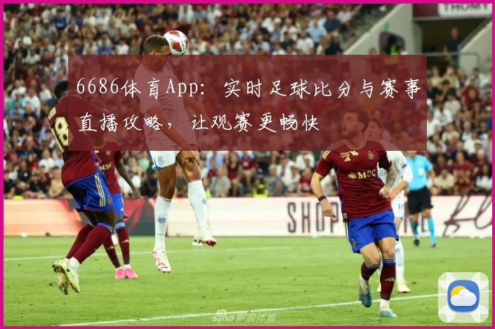 6686体育App：实时足球比分与赛事直播攻略，让观赛更畅快