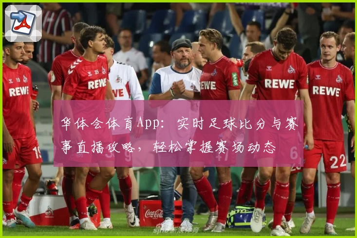 华体会体育App：实时足球比分与赛事直播攻略，轻松掌握赛场动态