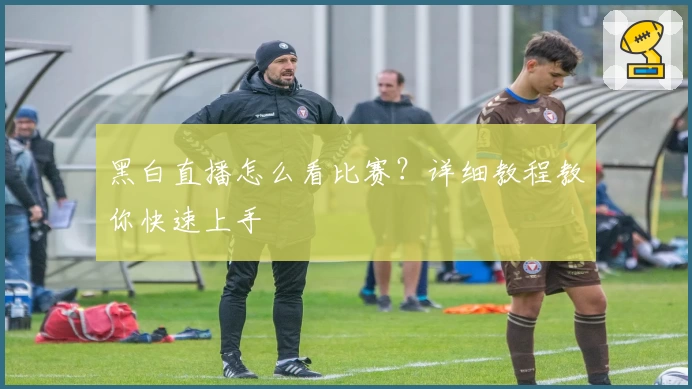 黑白直播怎么看比赛？详细教程教你快速上手