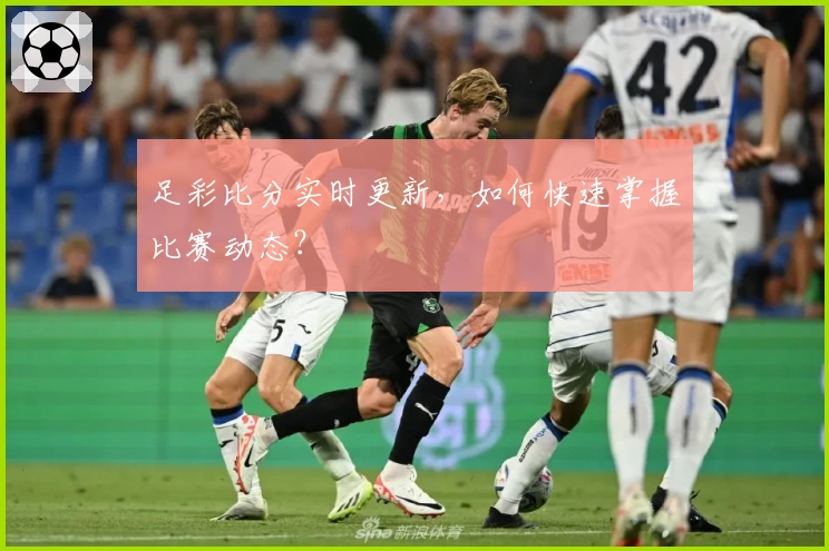 足彩比分实时更新，如何快速掌握比赛动态？