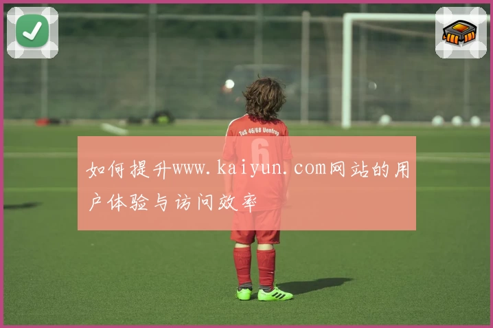 如何提升www.kaiyun.com网站的用户体验与访问效率