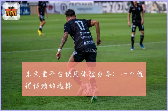 乐天堂平台使用体验分享：一个值得信赖的选择