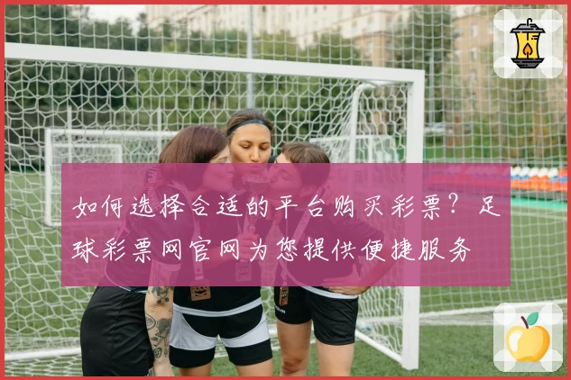 如何选择合适的平台购买彩票?足球彩票网官网为您提供便捷服务