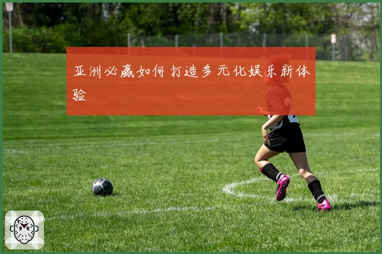 亚洲必赢如何打造多元化娱乐新体验