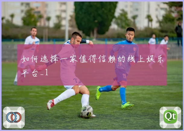 如何选择一家值得信赖的线上娱乐平台_1