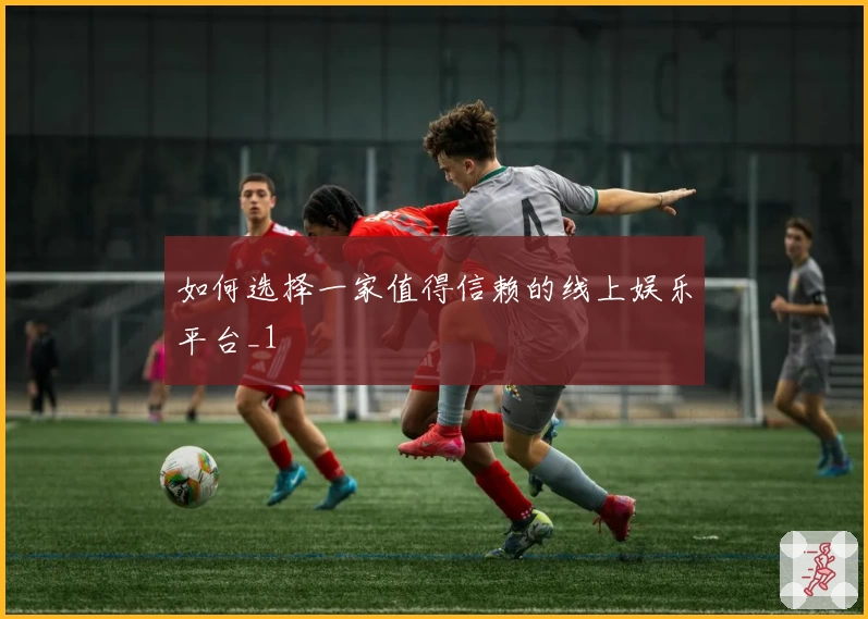 如何选择一家值得信赖的线上娱乐平台_1