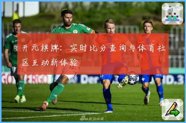 开元棋牌：实时比分查询与体育社区互动新体验