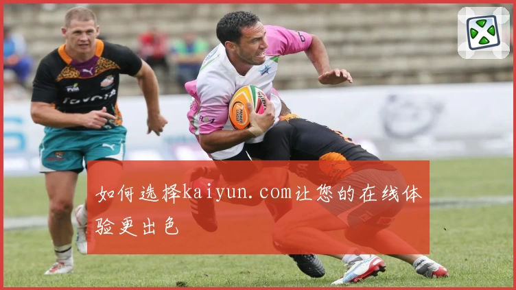 如何选择kaiyun.com让您的在线体验更出色