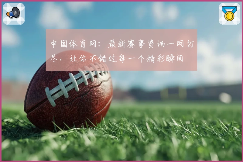中国体育网：最新赛事资讯一网打尽，让你不错过每一个精彩瞬间