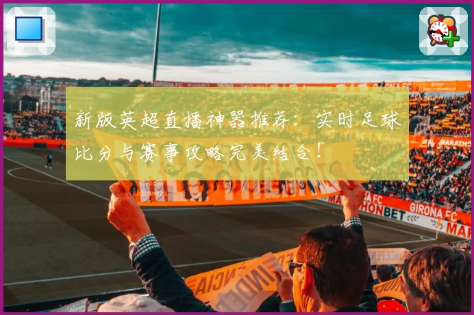 新版英超直播神器推荐：实时足球比分与赛事攻略完美结合！