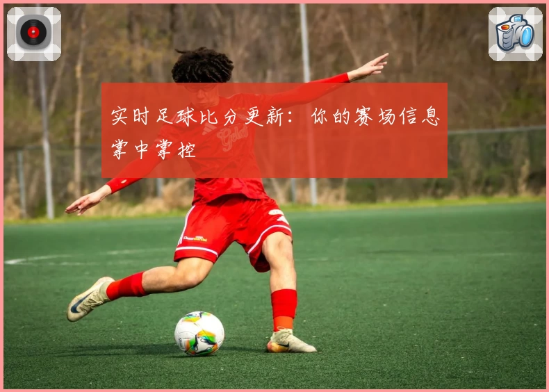 实时足球比分更新：你的赛场信息掌中掌控